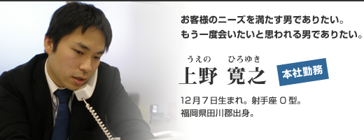 上野 寛之「お客様のニーズを満たす男でありたい。もう一度会いたいと思われる男でありたい。」